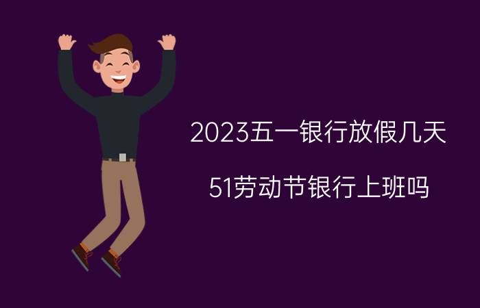 2023五一银行放假几天 51劳动节银行上班吗